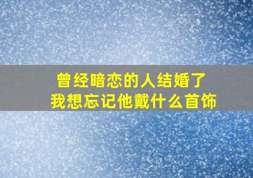 曾经暗恋的人结婚了 我想忘记他戴什么首饰